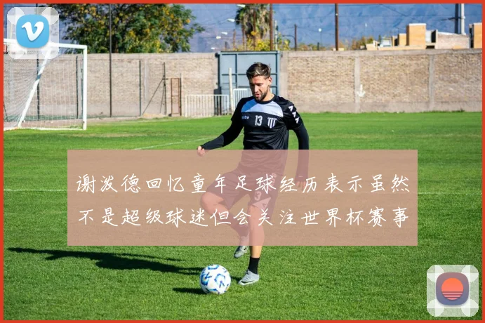 谢泼德回忆童年足球经历表示虽然不是超级球迷但会关注世界杯赛事
