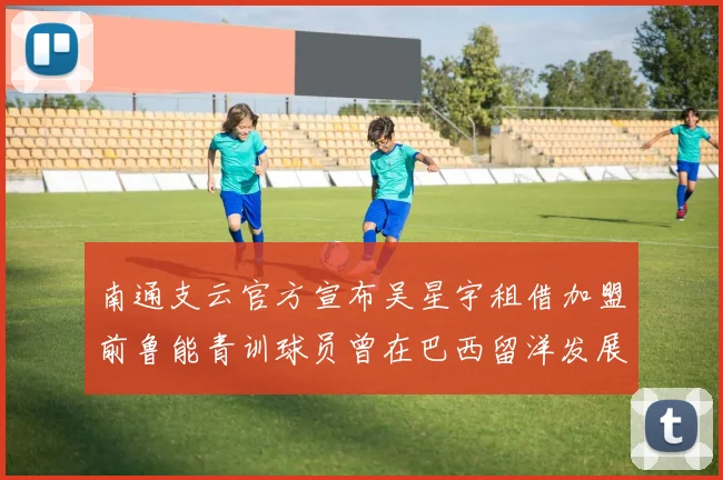 南通支云官方宣布吴星宇租借加盟前鲁能青训球员曾在巴西留洋发展