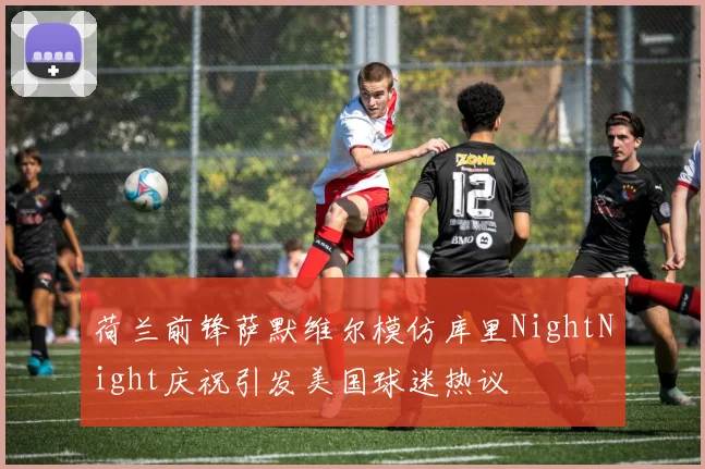 荷兰前锋萨默维尔模仿库里NightNight庆祝引发美国球迷热议