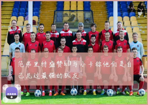 范弗里特盛赞KD与小卡称他们是自己见过最强的队友