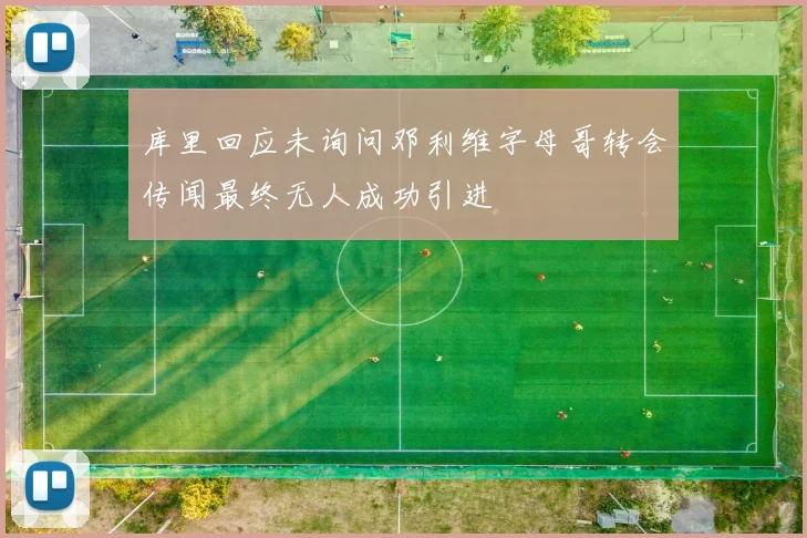 库里回应未询问邓利维字母哥转会传闻最终无人成功引进