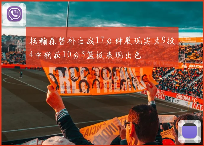 杨瀚森替补出战17分钟展现实力9投4中斩获10分5篮板表现出色