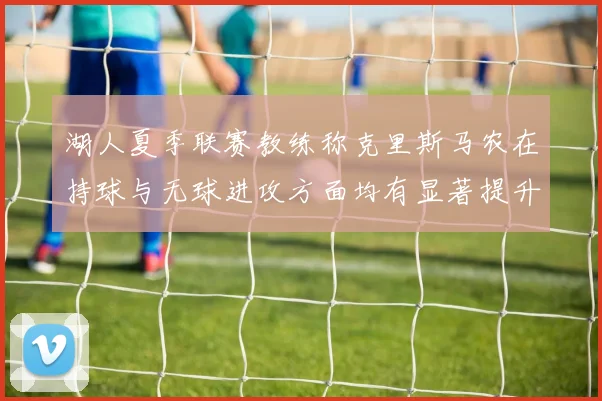 湖人夏季联赛教练称克里斯马农在持球与无球进攻方面均有显著提升