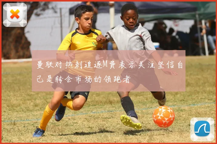 曼联对热刺追逐M费表示关注坚信自己是转会市场的领跑者