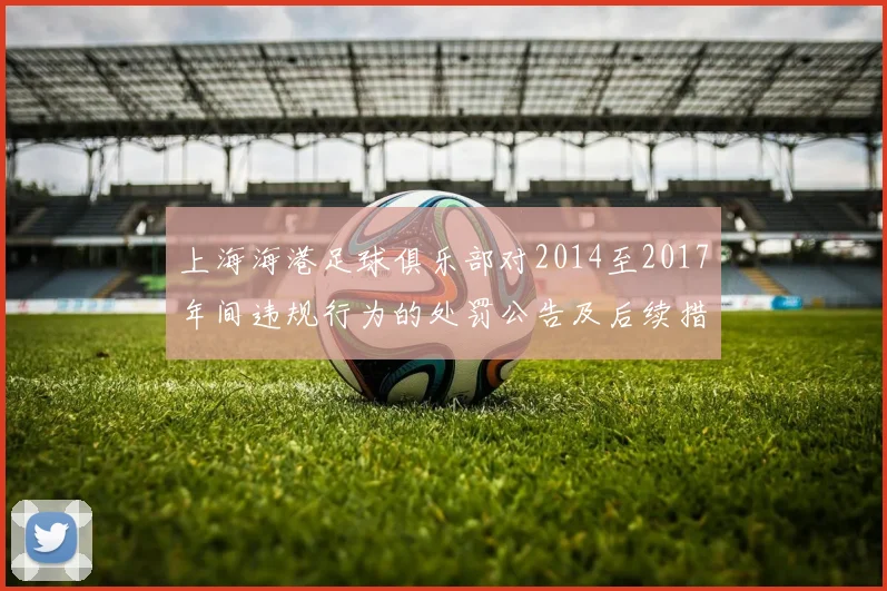 上海海港足球俱乐部对2014至2017年间违规行为的处罚公告及后续措施说明