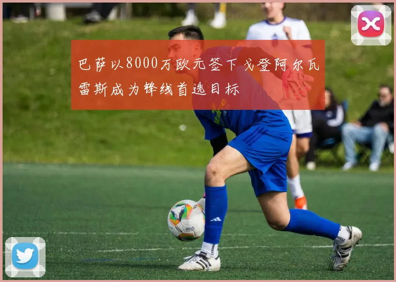 巴萨以8000万欧元签下戈登阿尔瓦雷斯成为锋线首选目标
