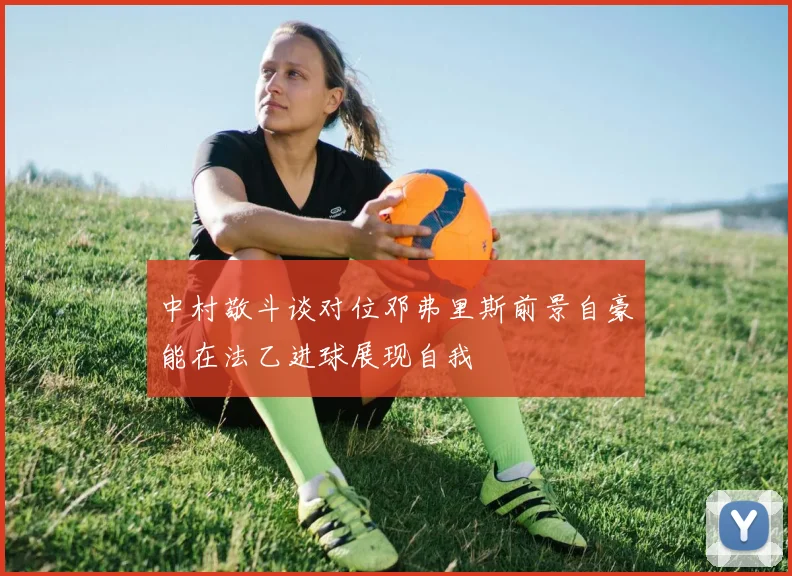 中村敬斗谈对位邓弗里斯前景自豪能在法乙进球展现自我