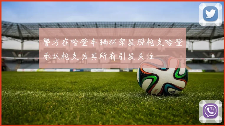 警方在哈登车辆杯架发现枪支哈登承认枪支为其所有引发关注