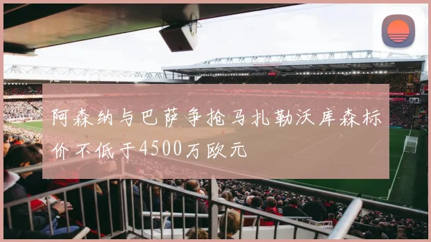 阿森纳与巴萨争抢马扎勒沃库森标价不低于4500万欧元