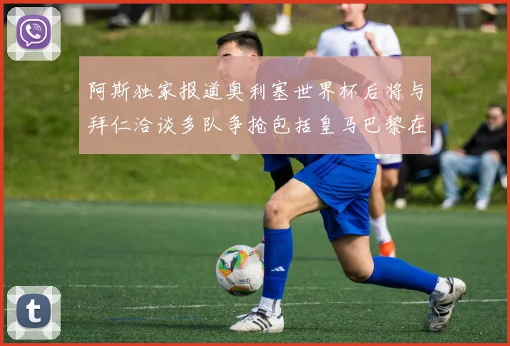 阿斯独家报道奥利塞世界杯后将与拜仁洽谈多队争抢包括皇马巴黎在内