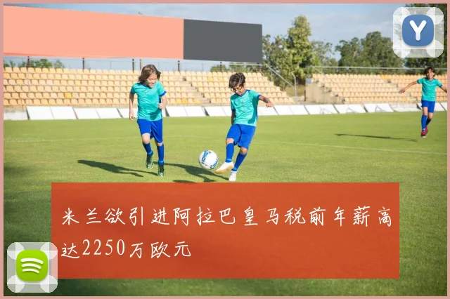 米兰欲引进阿拉巴皇马税前年薪高达2250万欧元