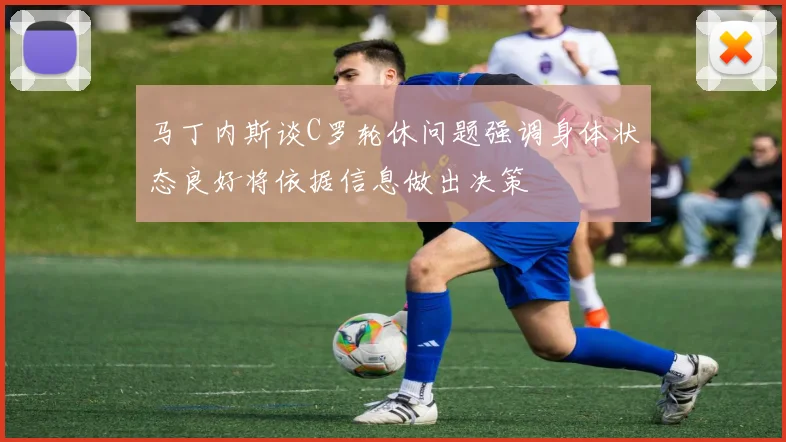 马丁内斯谈C罗轮休问题强调身体状态良好将依据信息做出决策