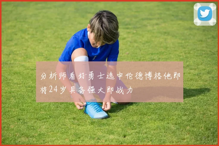 分析师看好勇士选中伦德博格他即将24岁具备强大即战力