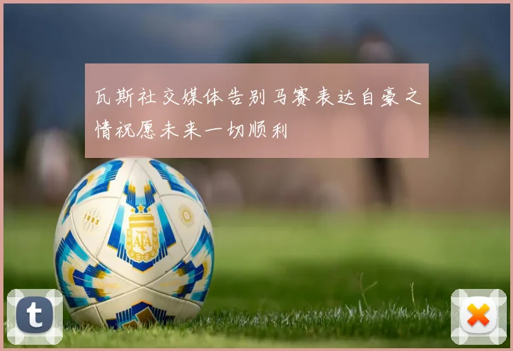 瓦斯社交媒体告别马赛表达自豪之情祝愿未来一切顺利