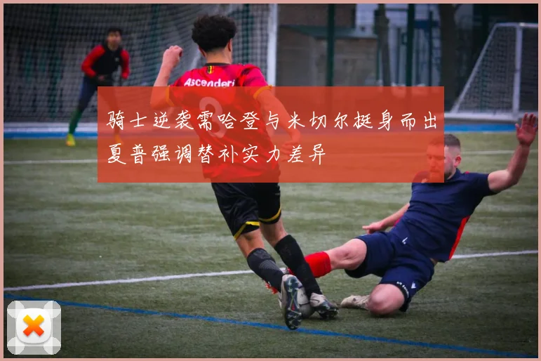 骑士逆袭需哈登与米切尔挺身而出夏普强调替补实力差异